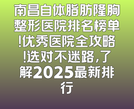南昌自体脂肪隆胸整形医院排名榜单！优秀医院全攻略！选对不迷路，了解2025最新排行
