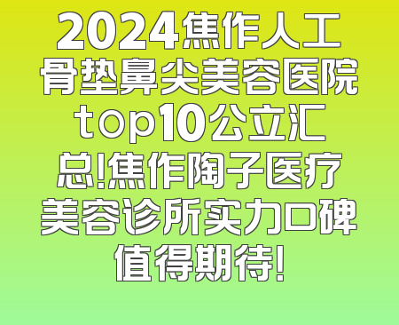 2024焦作人工骨垫鼻尖美容医院top10公立汇总！焦作陶子医疗美容诊所实力口碑值得期待！