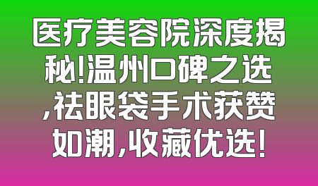 医疗美容院深度揭秘！温州口碑之选，祛眼袋手术获赞如潮，收藏优选！
