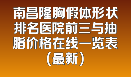 南昌隆胸假体形状排名医院前三与抽脂价格在线一览表（最新）