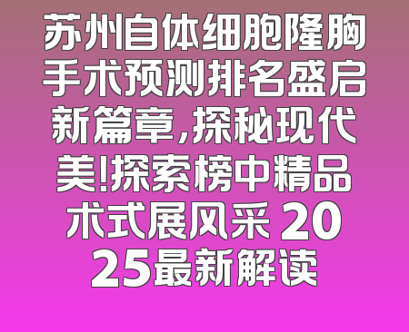 苏州自体细胞隆胸手术预测排名盛启新篇章，探秘现代美！探索榜中精品术式展风采 2025最新解读
