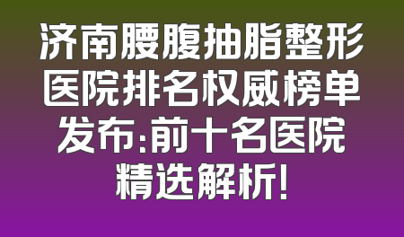 济南腰腹抽脂整形医院排名权威榜单发布：前十名医院精选解析！