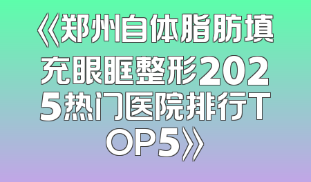 《郑州自体脂肪填充眼眶整形2025热门医院排行TOP5》