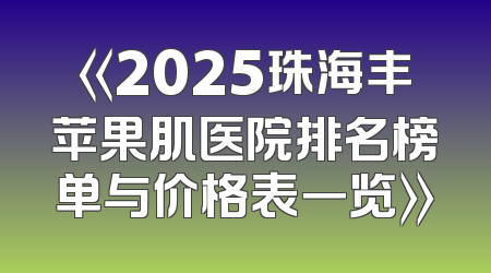 《2025珠海丰苹果肌医院排名榜单与价格表一览》