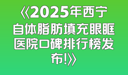 《2025年西宁自体脂肪填充眼眶医院口碑排行榜发布！》