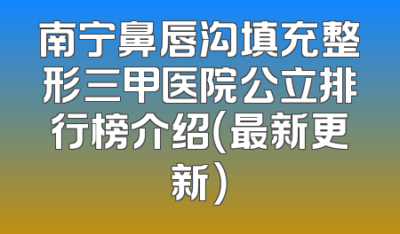 南宁鼻唇沟填充整形三甲医院公立排行榜介绍（最新更新）