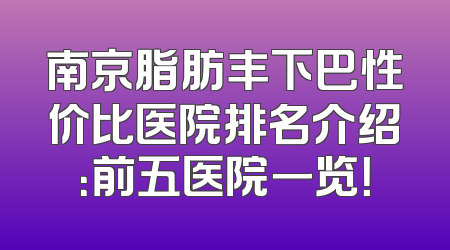 南京脂肪丰下巴性价比医院排名介绍：前五医院一览！
