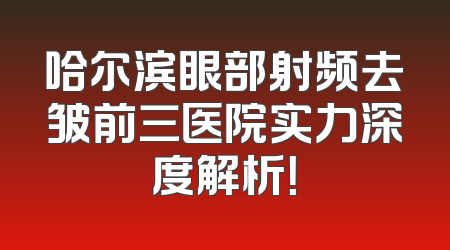 哈尔滨眼部射频去皱前三医院实力深度解析！