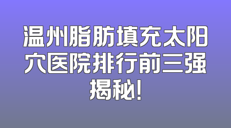 温州脂肪填充太阳穴医院排行前三强揭秘！