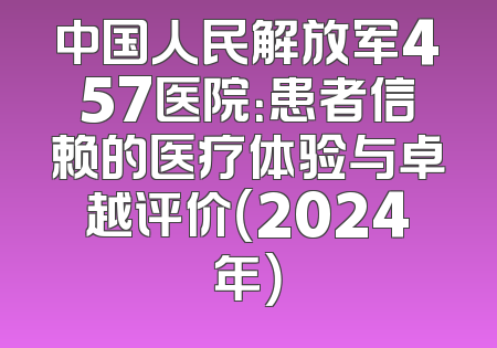 中国人民解放军457医院：患者信赖的医疗体验与卓越评价（2024年）