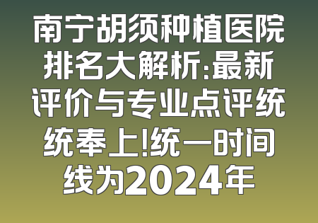 南宁胡须种植医院排名大解析：最新评价与专业点评统统奉上！统一时间线为2024年
