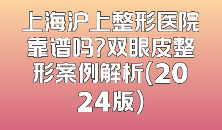上海沪上整形医院靠谱吗？双眼皮整形案例解析（2024版）