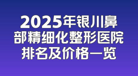 2025年银川鼻部精细化整形医院排名及价格一览