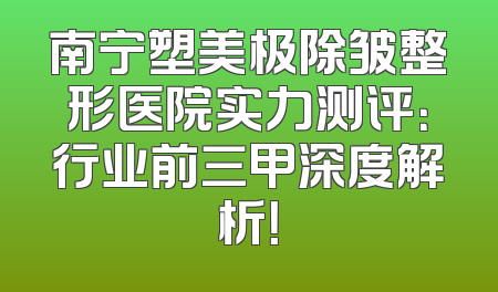南宁塑美极除皱整形医院实力测评：行业前三甲深度解析！