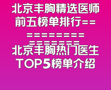 北京丰胸精选医师前五榜单排行================= 北京丰胸热门医生TOP5榜单介绍