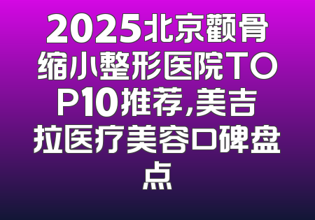 2025北京颧骨缩小整形医院TOP10推荐，美吉拉医疗美容口碑盘点