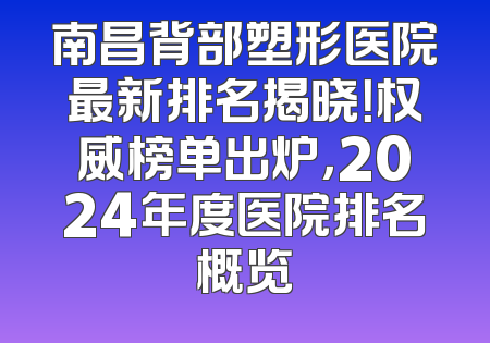 南昌背部塑形医院最新排名揭晓！权威榜单出炉，2024年度医院排名概览