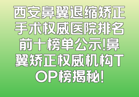 西安鼻翼退缩矫正手术权威医院排名前十榜单公示！鼻翼矫正权威机构TOP榜揭秘！