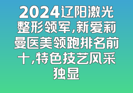 2024辽阳激光整形领军，新爱莉曼医美领跑排名前十，特色技艺风采独显