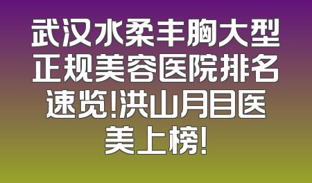 武汉水柔丰胸大型正规美容医院排名速览！洪山月目医美上榜！