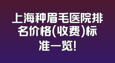 上海种眉毛医院排名价格（收费）标准一览！