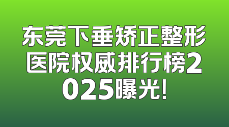 东莞下垂矫正整形医院权威排行榜2025曝光！