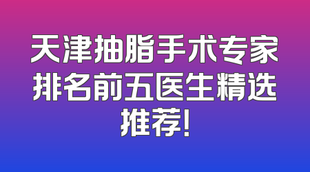 天津抽脂手术专家排名前五医生精选推荐！