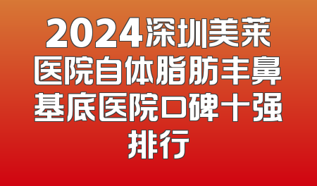 2024深圳美莱医院自体脂肪丰鼻基底医院口碑十强排行