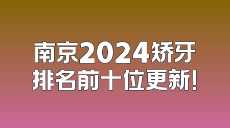 南京2024矫牙排名前十位更新！