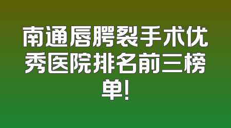 南通唇腭裂手术优秀医院排名前三榜单！