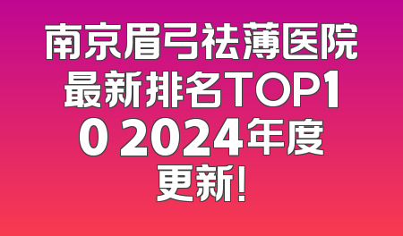 南京眉弓祛薄医院最新排名TOP10 2024年度更新！