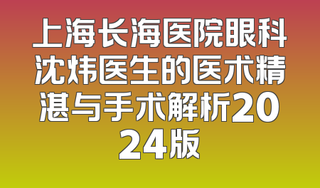 上海长海医院眼科沈炜医生的医术精湛与手术解析2024版