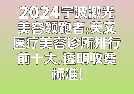 2024宁波激光美容领跑者：芙艾医疗美容诊所排行前十大，透明收费标准！