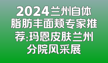 2024兰州自体脂肪丰面颊专家推荐：玛恩皮肤兰州分院风采展
