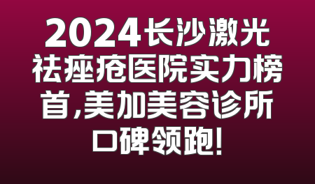 2024长沙激光祛痤疮医院实力榜首，美加美容诊所口碑领跑！