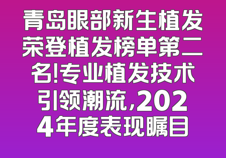 青岛眼部新生植发荣登植发榜单第二名！专业植发技术引领潮流，2024年度表现瞩目