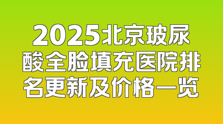 2025北京玻尿酸全脸填充医院排名更新及价格一览