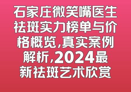 石家庄微笑嘴医生祛斑实力榜单与价格概览，真实案例解析，2024最新祛斑艺术欣赏