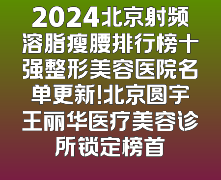 2024北京射频溶脂瘦腰排行榜十强整形美容医院名单更新！北京圆宇王丽华医疗美容诊所锁定榜首