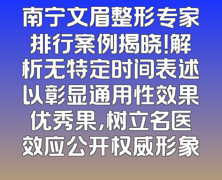 南宁文眉整形专家排行案例揭晓！解析无特定时间表述以彰显通用性效果优秀果，树立名医效应公开权威形象