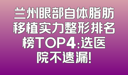 兰州眼部自体脂肪移植实力整形排名榜TOP4：选医院不遗漏！