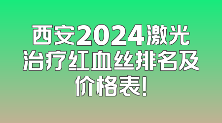 西安2024激光治疗红血丝排名及价格表！