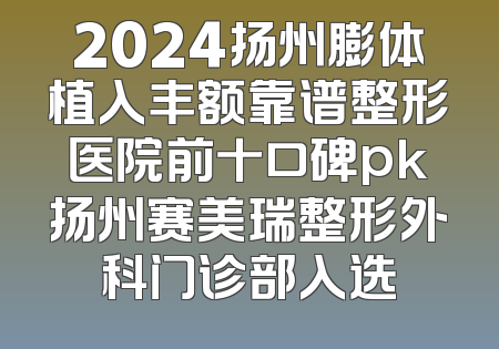 2024扬州膨体植入丰额靠谱整形医院前十口碑pk扬州赛美瑞整形外科门诊部入选