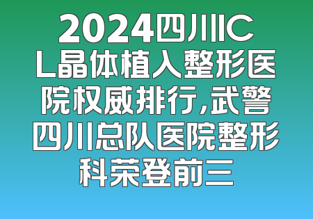 2024四川ICL晶体植入整形医院权威排行，武警四川总队医院整形科荣登前三