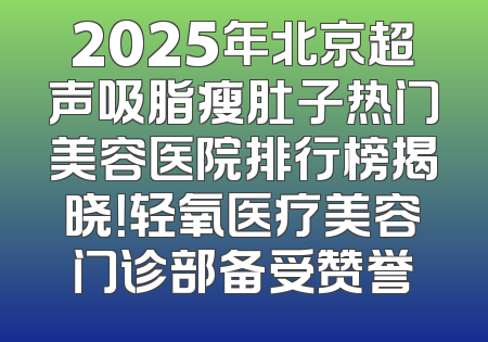 2025年北京超声吸脂瘦肚子热门美容医院排行榜揭晓！轻氧医疗美容门诊部备受赞誉