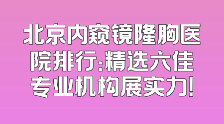 北京内窥镜隆胸医院排行：精选六佳专业机构展实力！