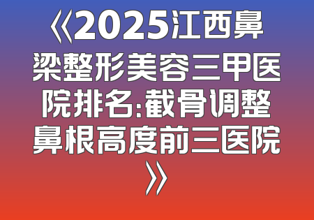 《2025江西鼻梁整形美容三甲医院排名：截骨调整鼻根高度前三医院》