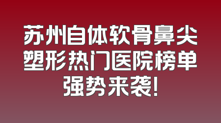 苏州自体软骨鼻尖塑形热门医院榜单强势来袭！