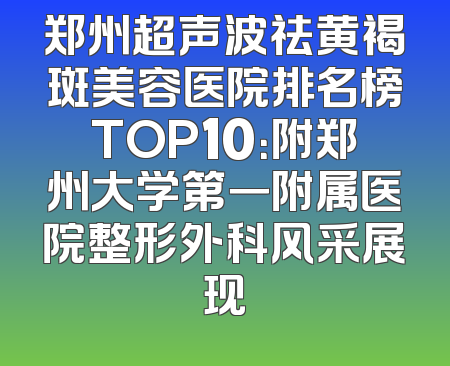 郑州超声波祛黄褐斑美容医院排名榜TOP10：附郑州大学第一附属医院整形外科风采展现