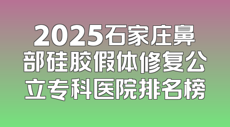 2025石家庄鼻部硅胶假体修复公立专科医院排名榜